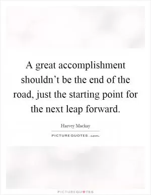 A great accomplishment shouldn’t be the end of the road, just the starting point for the next leap forward Picture Quote #1