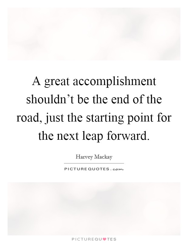 A great accomplishment shouldn't be the end of the road, just the starting point for the next leap forward. Picture Quote #1