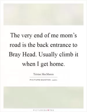 The very end of me mom’s road is the back entrance to Bray Head. Usually climb it when I get home Picture Quote #1