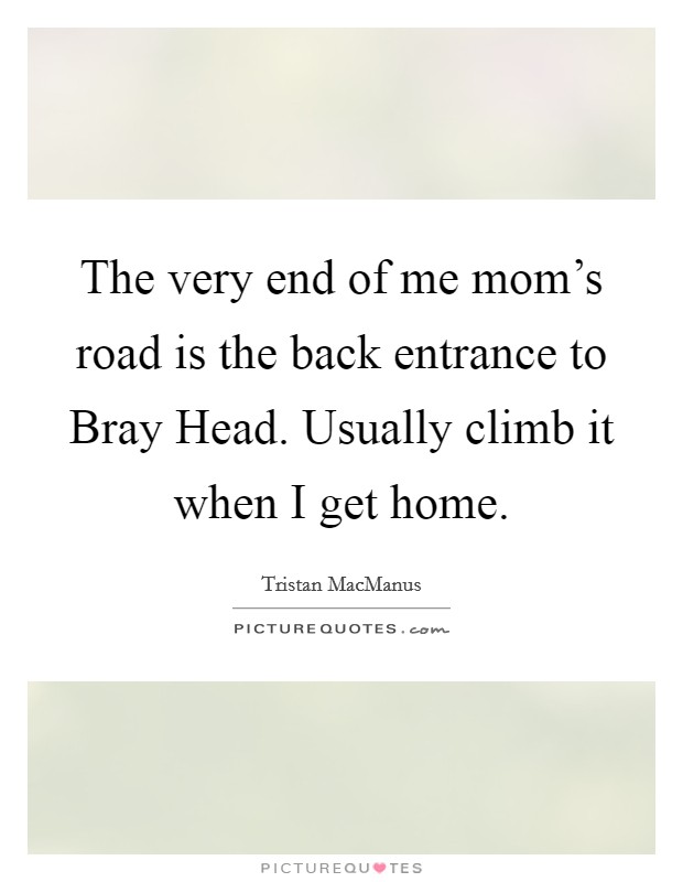 The very end of me mom's road is the back entrance to Bray Head. Usually climb it when I get home. Picture Quote #1