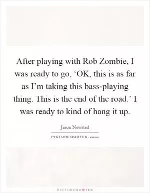 After playing with Rob Zombie, I was ready to go, ‘OK, this is as far as I’m taking this bass-playing thing. This is the end of the road.’ I was ready to kind of hang it up Picture Quote #1