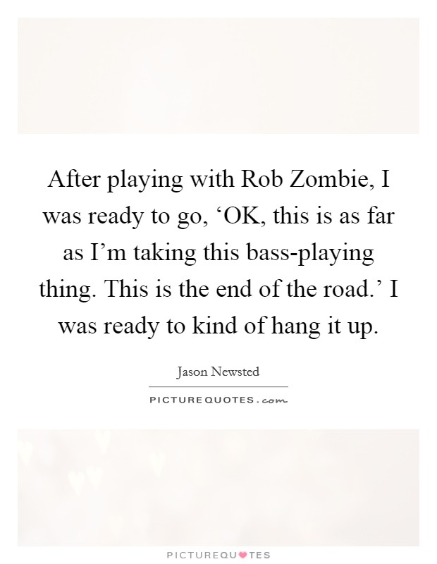 After playing with Rob Zombie, I was ready to go, ‘OK, this is as far as I'm taking this bass-playing thing. This is the end of the road.' I was ready to kind of hang it up. Picture Quote #1