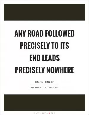 Any road followed precisely to its end leads precisely nowhere Picture Quote #1