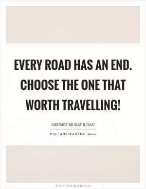 Every road has an end. Choose the one that worth travelling! Picture Quote #1