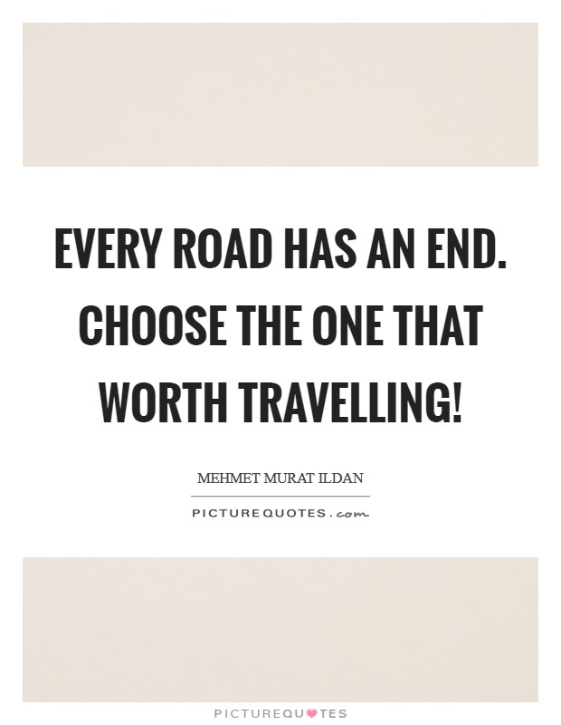 Every road has an end. Choose the one that worth travelling! Picture Quote #1