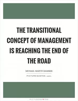 The transitional concept of management is reaching the end of the road Picture Quote #1