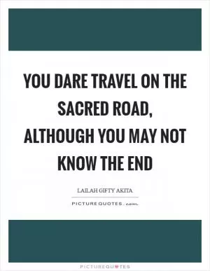 You dare travel on the sacred road, although you may not know the end Picture Quote #1