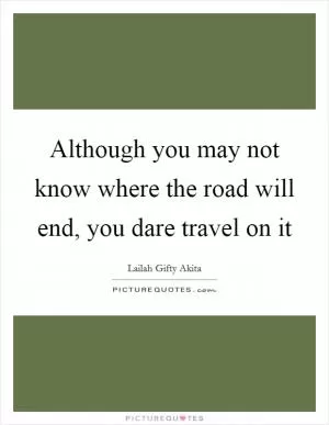 Although you may not know where the road will end, you dare travel on it Picture Quote #1