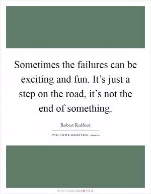 Sometimes the failures can be exciting and fun. It’s just a step on the road, it’s not the end of something Picture Quote #1