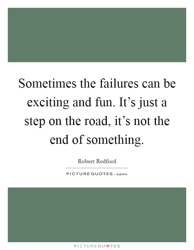 Sometimes the failures can be exciting and fun. It's just a step on the road, it's not the end of something. Picture Quote #1