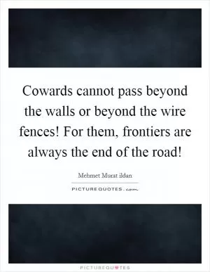 Cowards cannot pass beyond the walls or beyond the wire fences! For them, frontiers are always the end of the road! Picture Quote #1