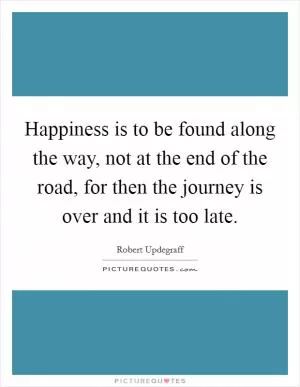 Happiness is to be found along the way, not at the end of the road, for then the journey is over and it is too late Picture Quote #1
