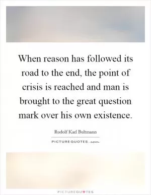 When reason has followed its road to the end, the point of crisis is reached and man is brought to the great question mark over his own existence Picture Quote #1