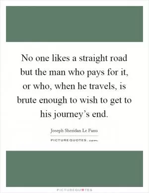 No one likes a straight road but the man who pays for it, or who, when he travels, is brute enough to wish to get to his journey’s end Picture Quote #1