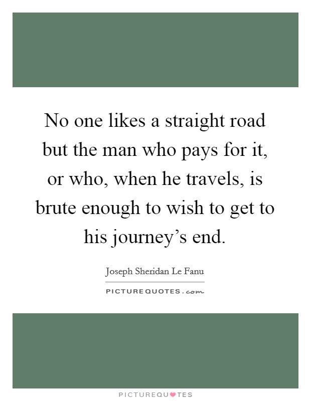 No one likes a straight road but the man who pays for it, or who, when he travels, is brute enough to wish to get to his journey's end. Picture Quote #1