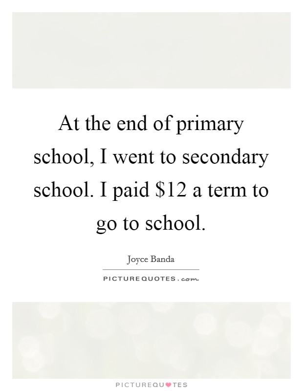 At the end of primary school, I went to secondary school. I paid $12 a term to go to school. Picture Quote #1
