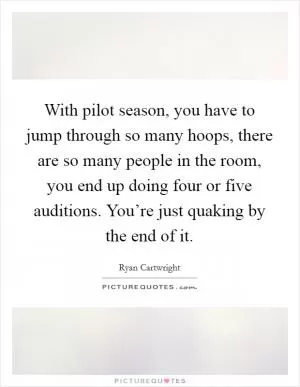 With pilot season, you have to jump through so many hoops, there are so many people in the room, you end up doing four or five auditions. You’re just quaking by the end of it Picture Quote #1