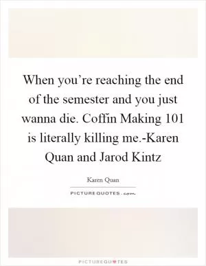 When you’re reaching the end of the semester and you just wanna die. Coffin Making 101 is literally killing me.-Karen Quan and Jarod Kintz Picture Quote #1