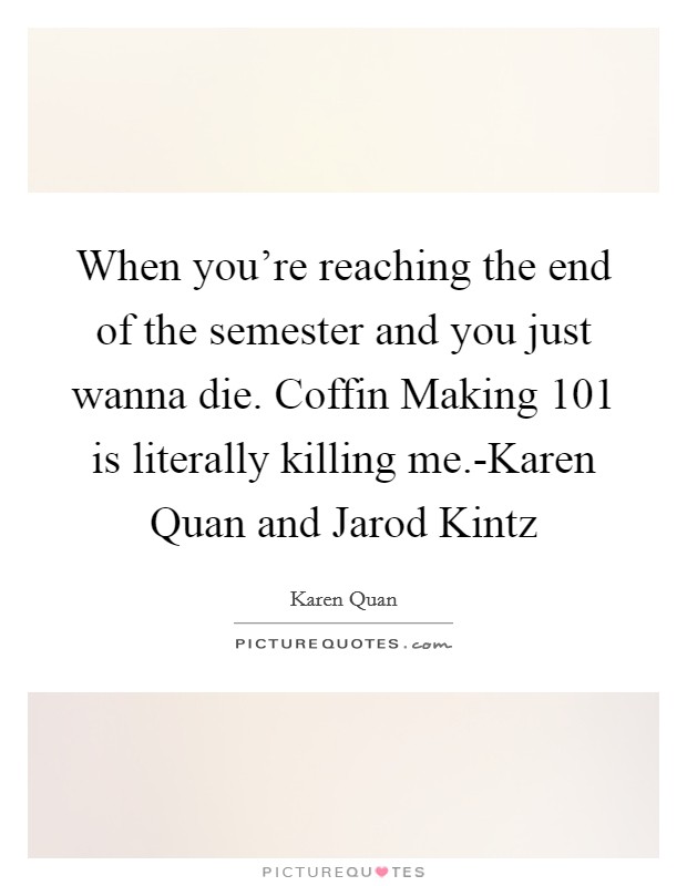When you're reaching the end of the semester and you just wanna die. Coffin Making 101 is literally killing me.-Karen Quan and Jarod Kintz Picture Quote #1