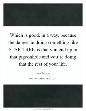 Which is good, in a way, because the danger in doing something like STAR TREK is that you end up in that pigeonhole and you’re doing that the rest of your life Picture Quote #1