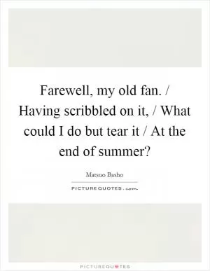 Farewell, my old fan. / Having scribbled on it, / What could I do but tear it / At the end of summer? Picture Quote #1