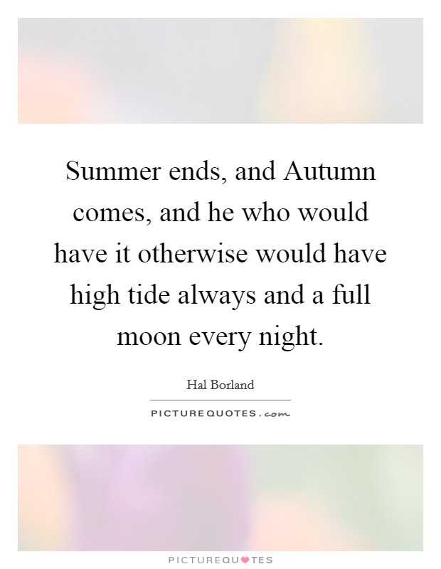 Summer ends, and Autumn comes, and he who would have it otherwise would have high tide always and a full moon every night. Picture Quote #1