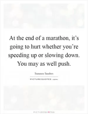 At the end of a marathon, it’s going to hurt whether you’re speeding up or slowing down. You may as well push Picture Quote #1