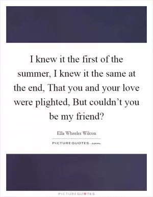 I knew it the first of the summer, I knew it the same at the end, That you and your love were plighted, But couldn’t you be my friend? Picture Quote #1