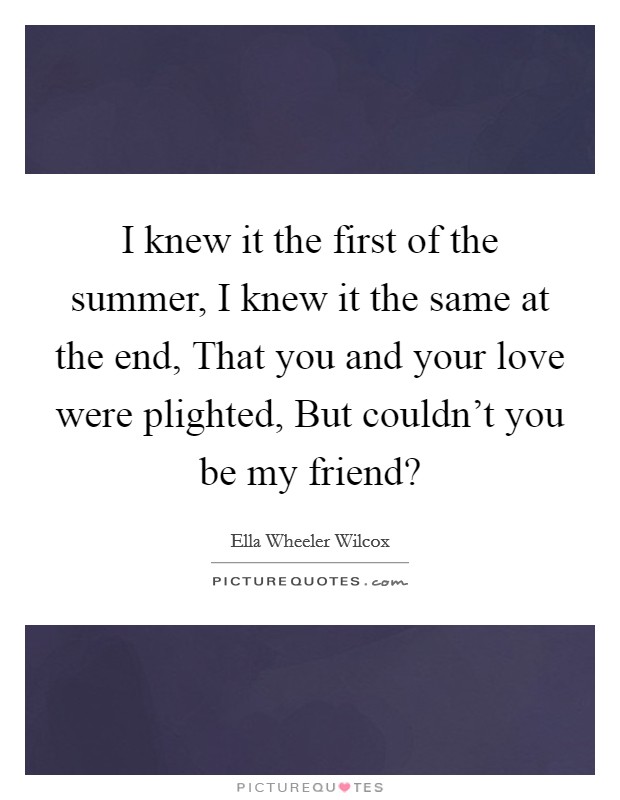 I knew it the first of the summer, I knew it the same at the end, That you and your love were plighted, But couldn't you be my friend? Picture Quote #1