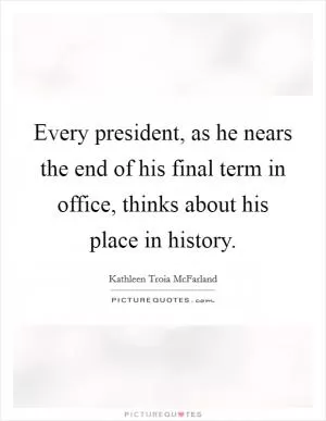 Every president, as he nears the end of his final term in office, thinks about his place in history Picture Quote #1