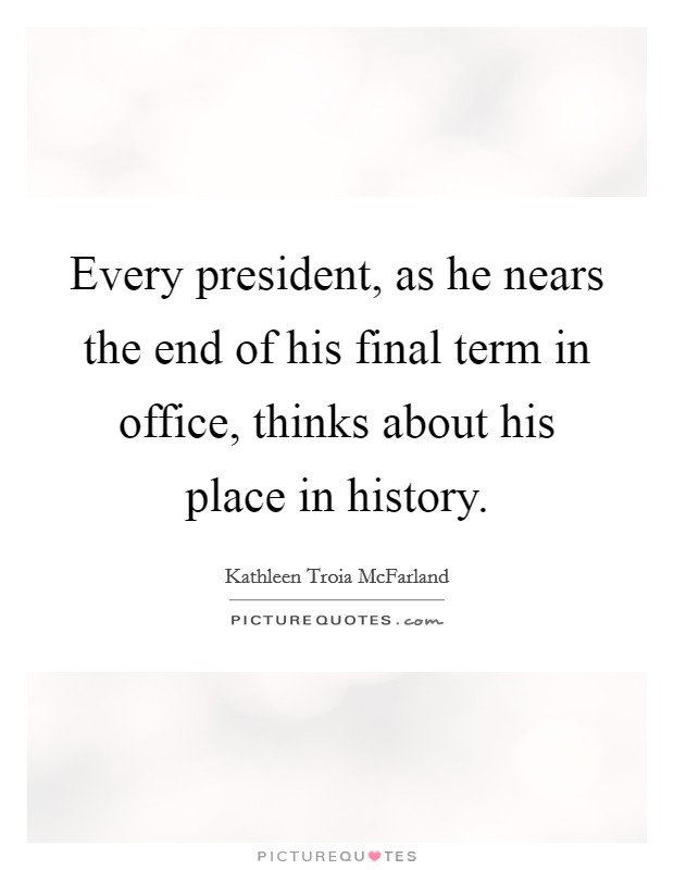 Every president, as he nears the end of his final term in office, thinks about his place in history. Picture Quote #1