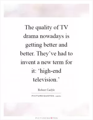 The quality of TV drama nowadays is getting better and better. They’ve had to invent a new term for it: ‘high-end television.’ Picture Quote #1