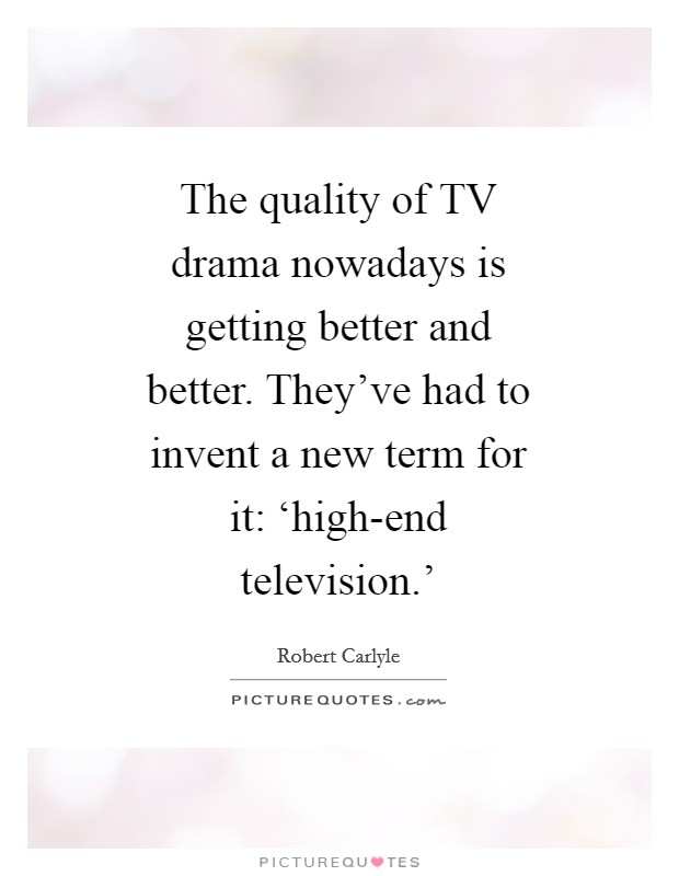 The quality of TV drama nowadays is getting better and better. They've had to invent a new term for it: ‘high-end television.' Picture Quote #1