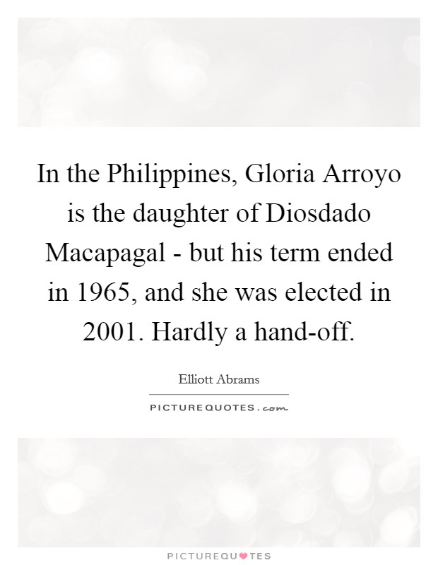 In the Philippines, Gloria Arroyo is the daughter of Diosdado Macapagal - but his term ended in 1965, and she was elected in 2001. Hardly a hand-off. Picture Quote #1