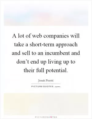 A lot of web companies will take a short-term approach and sell to an incumbent and don’t end up living up to their full potential Picture Quote #1