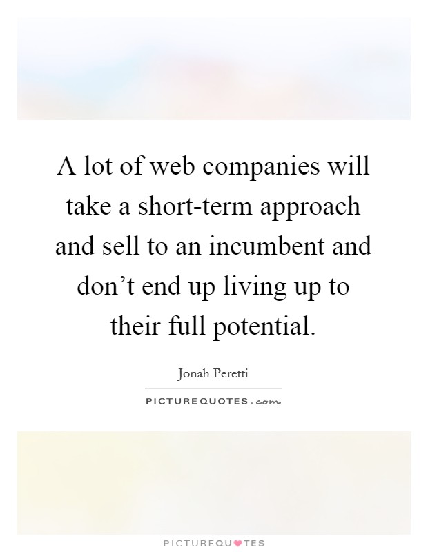 A lot of web companies will take a short-term approach and sell to an incumbent and don't end up living up to their full potential. Picture Quote #1