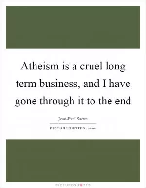 Atheism is a cruel long term business, and I have gone through it to the end Picture Quote #1