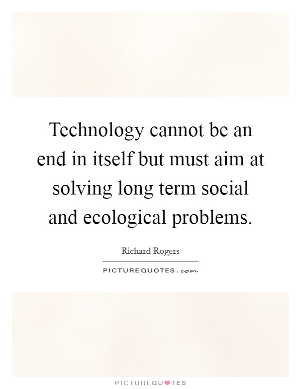 Technology cannot be an end in itself but must aim at solving long term social and ecological problems. Picture Quote #1