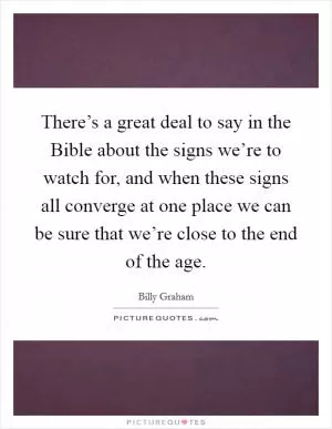 There’s a great deal to say in the Bible about the signs we’re to watch for, and when these signs all converge at one place we can be sure that we’re close to the end of the age Picture Quote #1