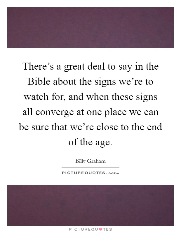 There's a great deal to say in the Bible about the signs we're to watch for, and when these signs all converge at one place we can be sure that we're close to the end of the age. Picture Quote #1