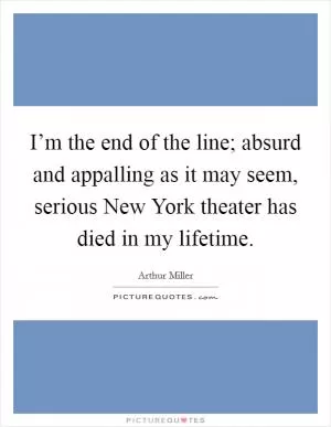 I’m the end of the line; absurd and appalling as it may seem, serious New York theater has died in my lifetime Picture Quote #1
