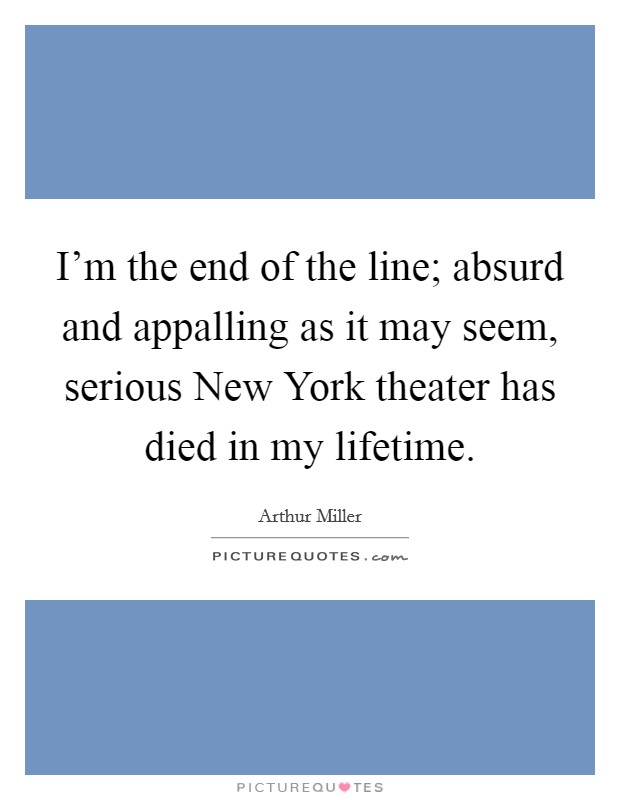 I'm the end of the line; absurd and appalling as it may seem, serious New York theater has died in my lifetime. Picture Quote #1