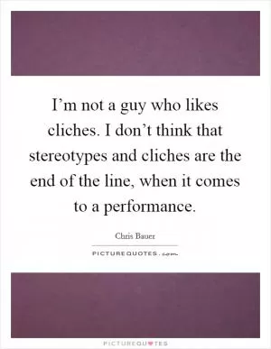 I’m not a guy who likes cliches. I don’t think that stereotypes and cliches are the end of the line, when it comes to a performance Picture Quote #1