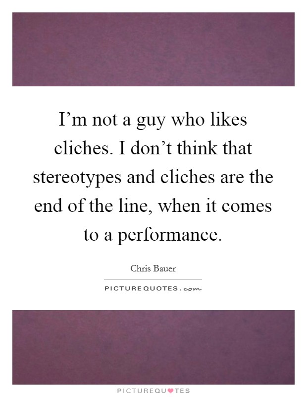 I'm not a guy who likes cliches. I don't think that stereotypes and cliches are the end of the line, when it comes to a performance. Picture Quote #1