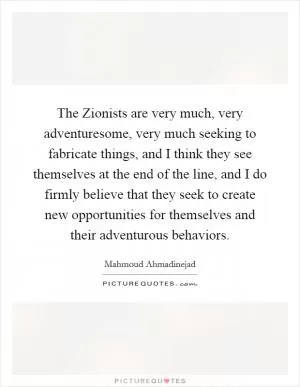 The Zionists are very much, very adventuresome, very much seeking to fabricate things, and I think they see themselves at the end of the line, and I do firmly believe that they seek to create new opportunities for themselves and their adventurous behaviors Picture Quote #1