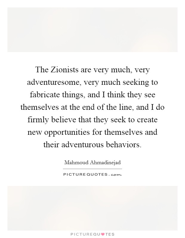 The Zionists are very much, very adventuresome, very much seeking to fabricate things, and I think they see themselves at the end of the line, and I do firmly believe that they seek to create new opportunities for themselves and their adventurous behaviors. Picture Quote #1