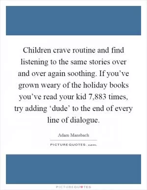 Children crave routine and find listening to the same stories over and over again soothing. If you’ve grown weary of the holiday books you’ve read your kid 7,883 times, try adding ‘dude’ to the end of every line of dialogue Picture Quote #1