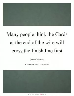 Many people think the Cards at the end of the wire will cross the finish line first Picture Quote #1