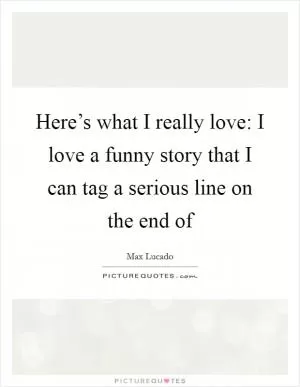 Here’s what I really love: I love a funny story that I can tag a serious line on the end of Picture Quote #1