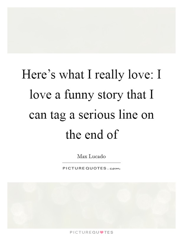 Here's what I really love: I love a funny story that I can tag a serious line on the end of Picture Quote #1